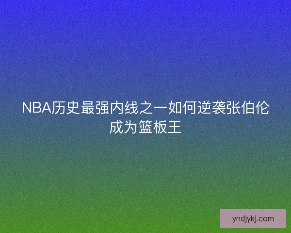 NBA历史最强内线之一如何逆袭张伯伦成为篮板王