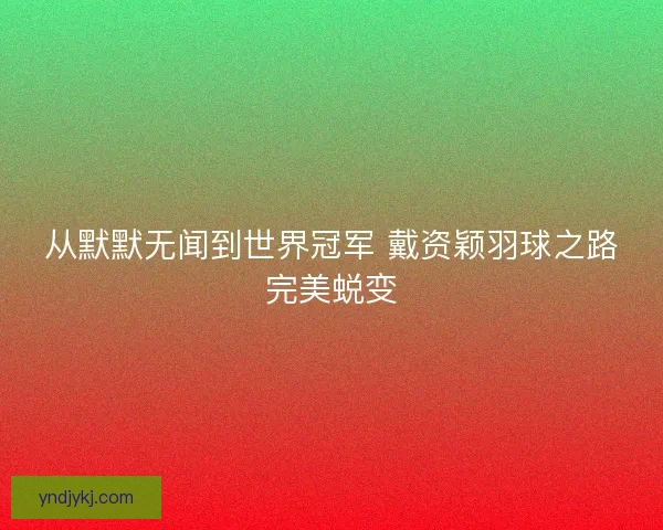 从默默无闻到世界冠军 戴资颖羽球之路完美蜕变